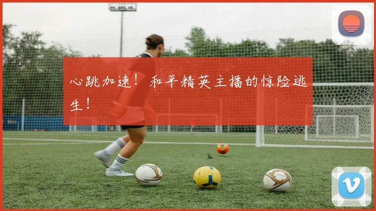 心跳加速!和平精英主播的惊险逃生!