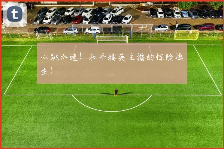 心跳加速!和平精英主播的惊险逃生!