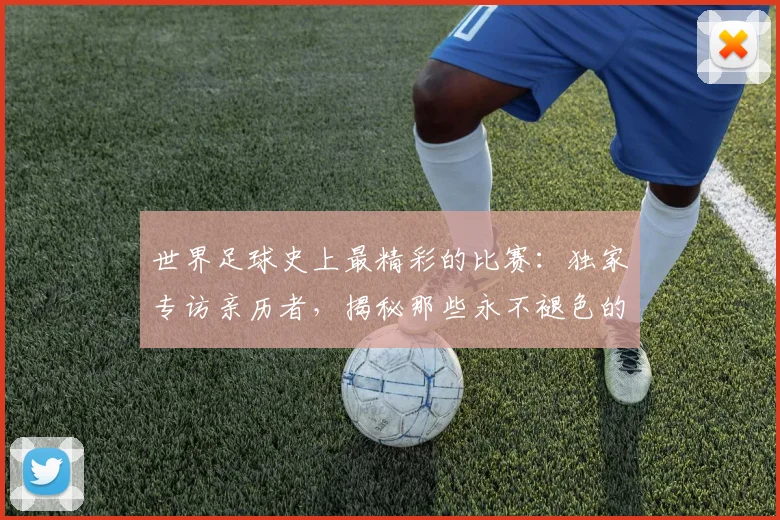 世界足球史上最精彩的比赛:独家专访亲历者,揭秘那些永不褪色的传奇瞬间