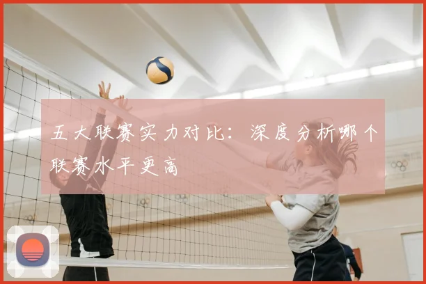 五大联赛实力对比：深度分析哪个联赛水平更高
