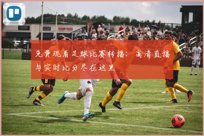 免费观看足球比赛转播:高清直播与实时比分尽在这里
