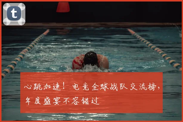 心跳加速!电竞全球战队交流榜,年度盛宴不容错过