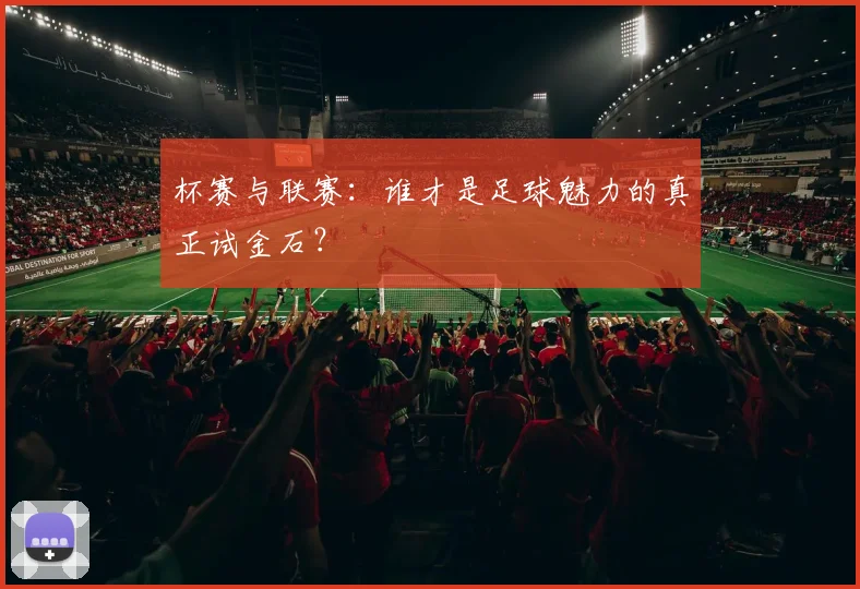 杯赛与联赛:谁才是足球魅力的真正试金石?