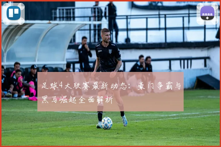 足球4大联赛最新动态:豪门争霸与黑马崛起全面解析