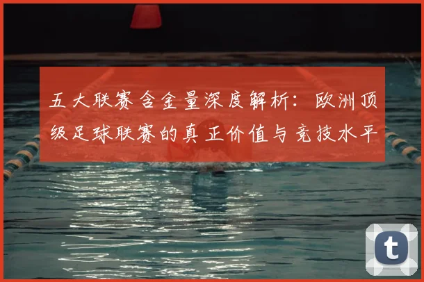 五大联赛含金量深度解析：欧洲顶级足球联赛的真正价值与竞技水平