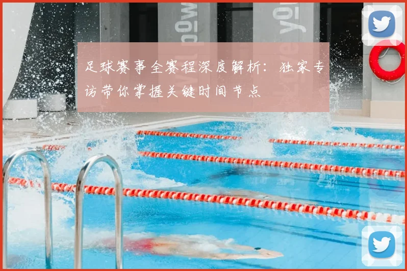 足球赛事全赛程深度解析:独家专访带你掌握关键时间节点
