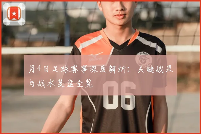月4日足球赛事深度解析：关键战果与战术复盘全览