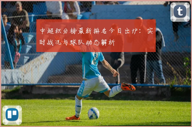 中超积分榜最新排名今日出炉:实时战况与球队动态解析