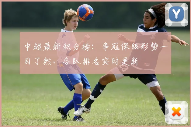 中超最新积分榜:争冠保级形势一目了然,各队排名实时更新