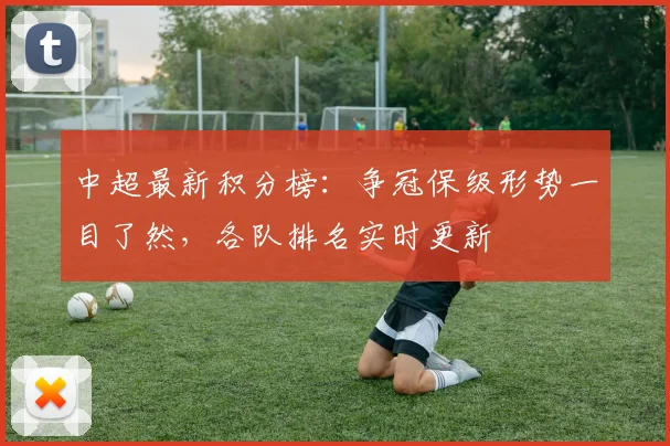 中超最新积分榜：争冠保级形势一目了然，各队排名实时更新