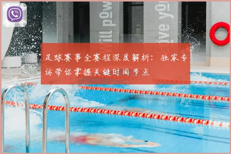 足球赛事全赛程深度解析：独家专访带你掌握关键时间节点