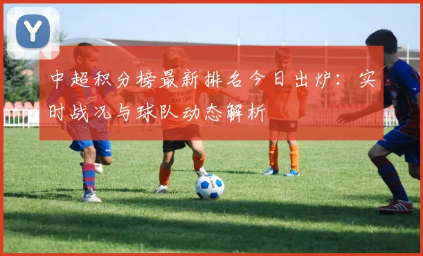 中超积分榜最新排名今日出炉:实时战况与球队动态解析