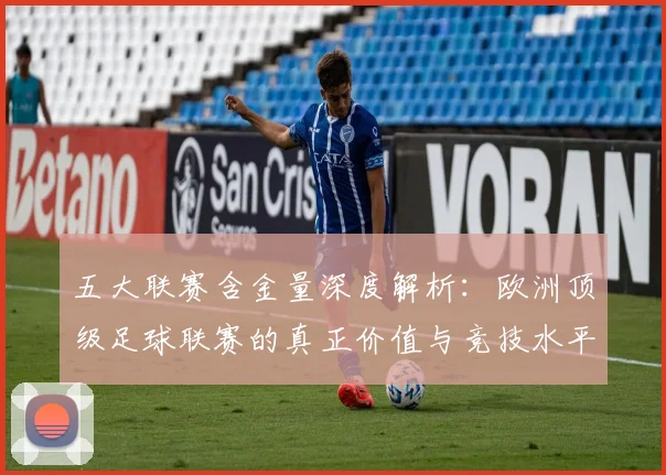 五大联赛含金量深度解析:欧洲顶级足球联赛的真正价值与竞技水平