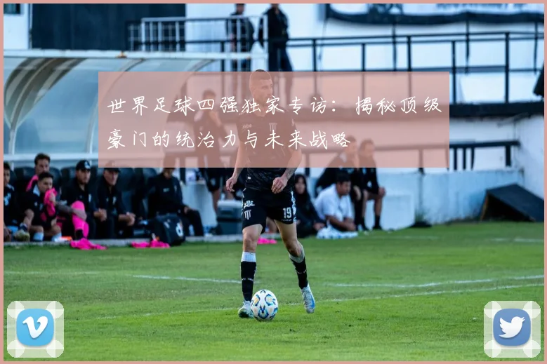 世界足球四强独家专访:揭秘顶级豪门的统治力与未来战略