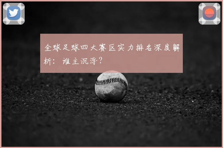 全球足球四大赛区实力排名深度解析:谁主沉浮?