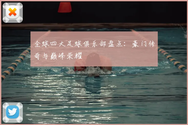 全球四大足球俱乐部盘点：豪门传奇与巅峰荣耀