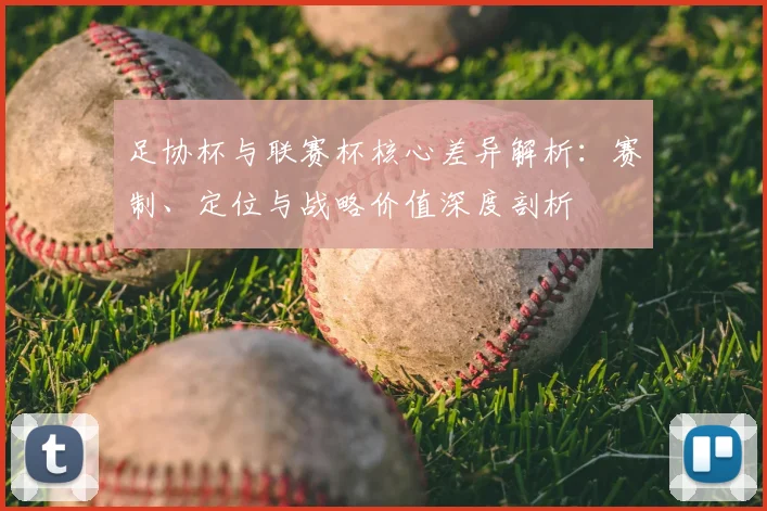 足协杯与联赛杯核心差异解析:赛制、定位与战略价值深度剖析
