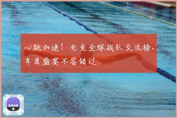 心跳加速！电竞全球战队交流榜，年度盛宴不容错过