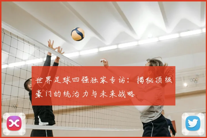 世界足球四强独家专访:揭秘顶级豪门的统治力与未来战略