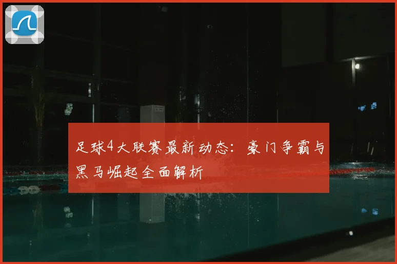 足球4大联赛最新动态：豪门争霸与黑马崛起全面解析